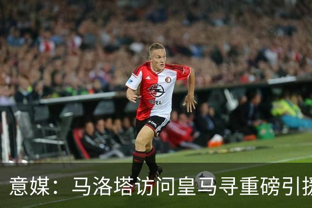 意媒：马洛塔访问皇马寻重磅引援，可能询问居莱尔、罗德里戈等人