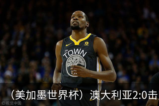 （美加墨世界杯）澳大利亚2:0击败土耳其 中国裁判迎本届杯赛首秀
